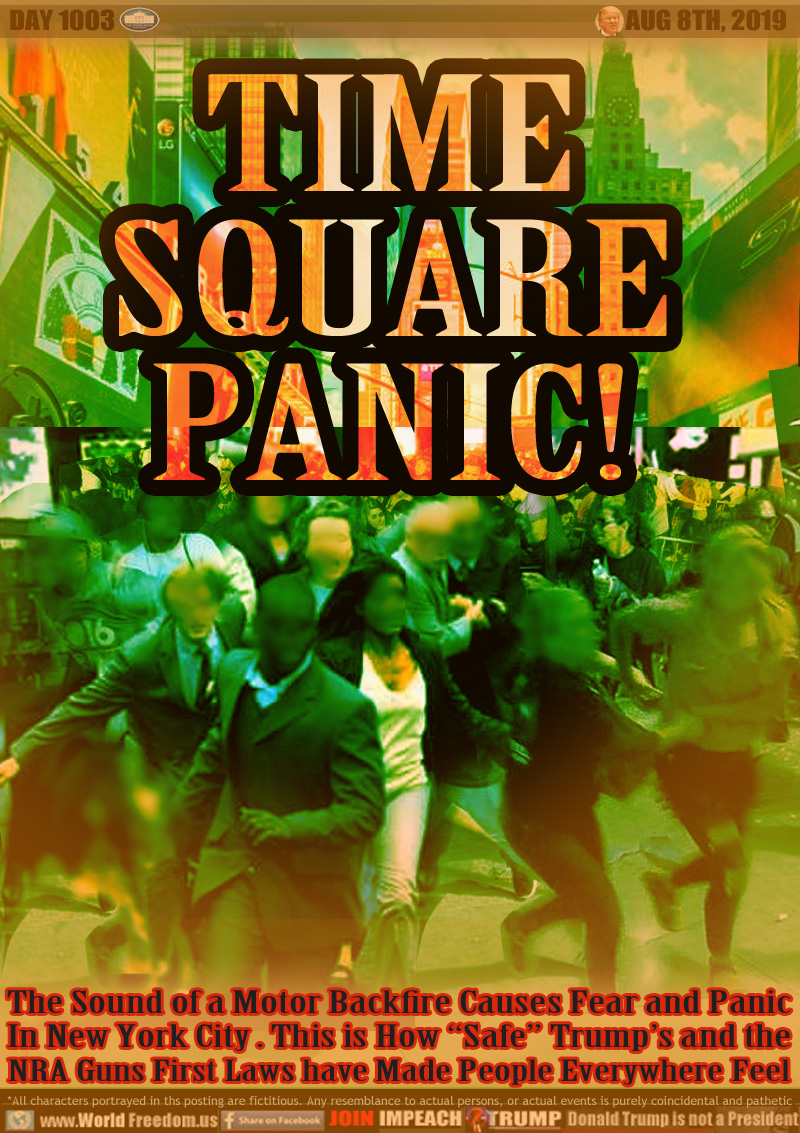 TIME
SQUARE
PANIC!

The Sound of a Motor Backfire Causes Fear and Panic
In New York City . This is How “Safe” Trump’s and the
NRA Guns First Laws have Made People Everywhere Feel