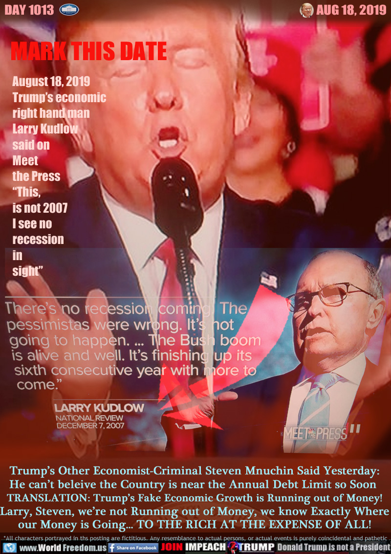 MARK THIS DATE August 18, 2019 Trump’s economic right hand man Larry Kudlow said on  Meet  the Press

MEET THE PRESS GRAPHIC: QUOTING LARRY KUDLOW
AUGUST 18 2019 DURING THE FIRST EYE-OPENING WEEK OF STOCK MARKET DROPS

