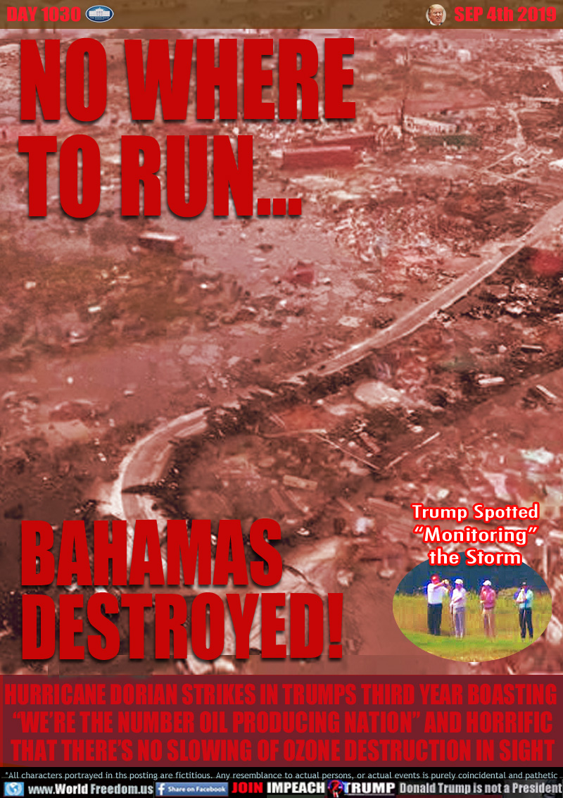 NO WHERE
TO RUN...

BAHAMAS
DESTROYED!
AFTERMATH OF HURRICANE DORIAN
BAHAMA TOWN LEVELED

Trump Spotted
“Monitoring”
the Storm
(Inset pic Trump with Golf Party