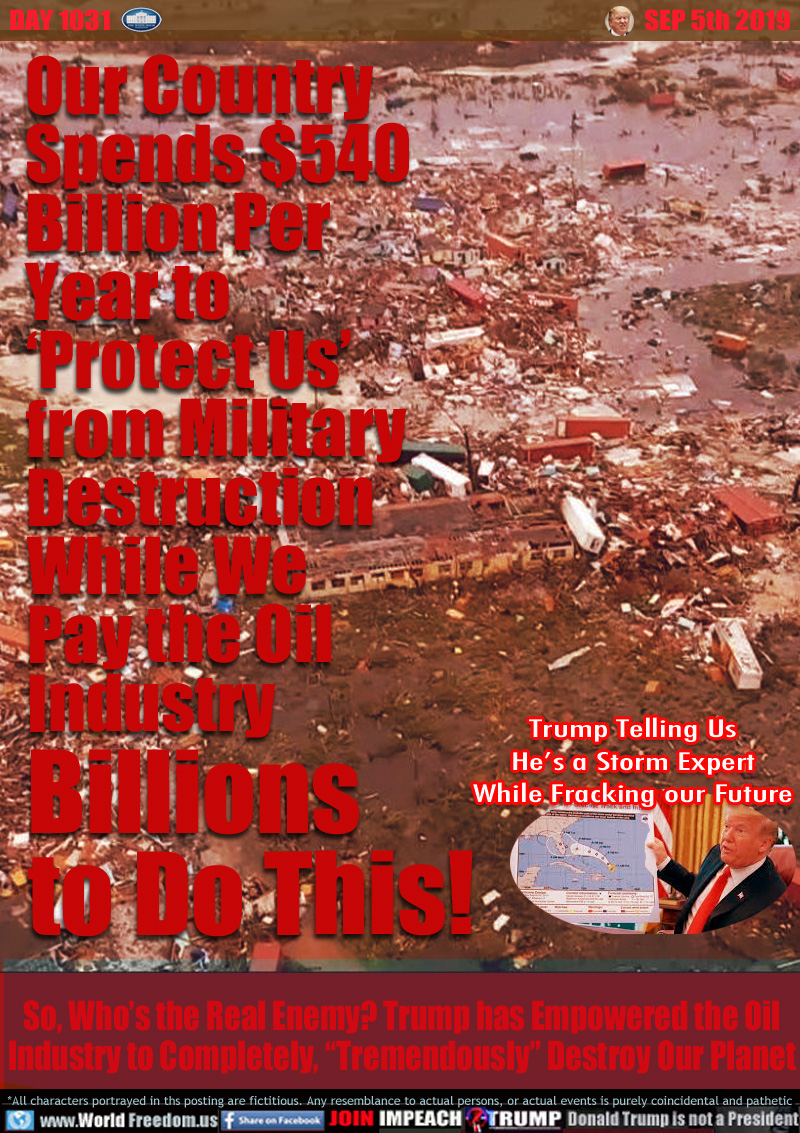 Our Country
Spends $540
Billion Per 
Year to
‘Protect Us’
from Military
Destruction
While We
Pay the Oil
Industry
Billions
to Do This!

Inset photo Trump showing cardboard map of fake storm track telling the people 