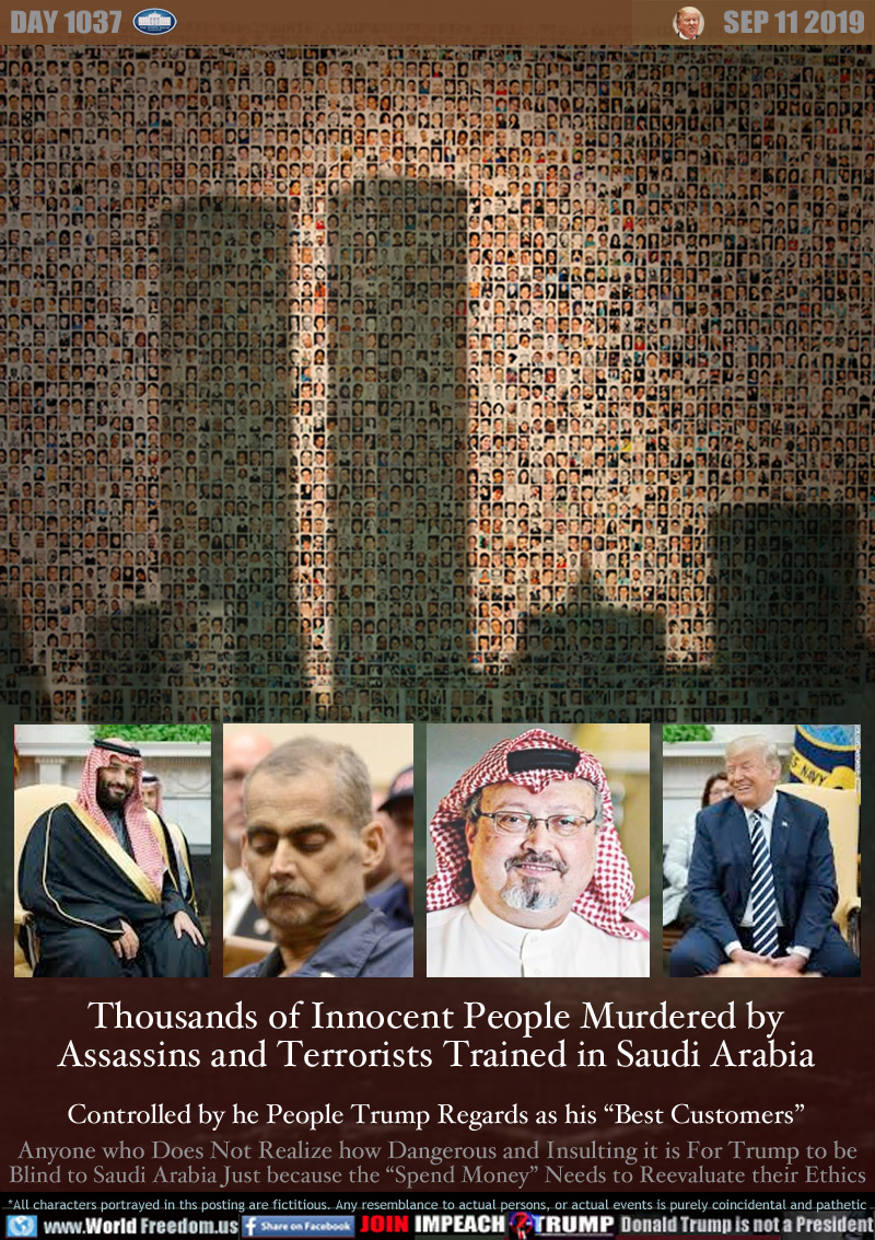 Thousands of Innocent People Murdered by
Assassins and Terrorists Trained in Saudi Arabia

Controlled by he People Trump Regards as his “Best Customers”

Anyone who Does Not Realize how Dangerous and Insulting it is For Trump to be Blind to Saudi Arabia Just because the “Spend Money” Needs to Reevaluate their Ethics