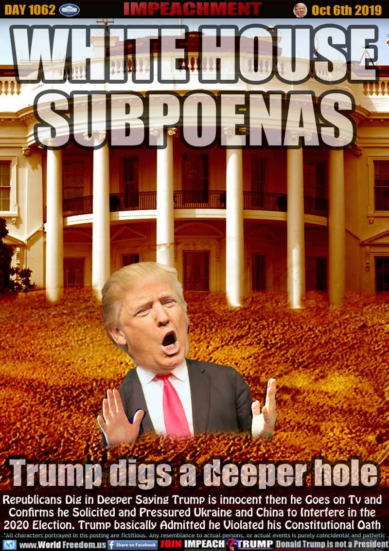 WHITE HOUSE
SUBPOENAS

Trump digs a deeper hole

Republicans Dig in Deeper Saying Trump is innocent then he Goes on Tv and
Confirms he Solicited and Pressured Ukraine and China to Interfere in the
2020 Election. Trump basically Admitted he Violated his Constitutional Oath