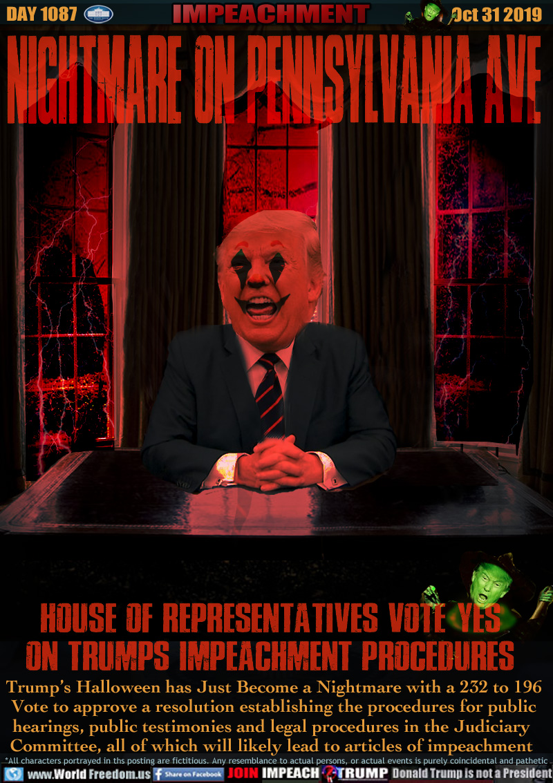 Nightmare on Pennsylvania Ave

HOUSE OF REPRESENTATIVES VOTE  YES
ON TRUMPS IMPEACHMENT PROCEDURES

Trump’s Halloween has Just Become a Nightmare with a 232 to 196
Vote to approve a resolution establishing the procedures for public
hearings, public testimonies and legal procedures in the Judiciary 
Committee, all of which will likely lead to articles of impeachment