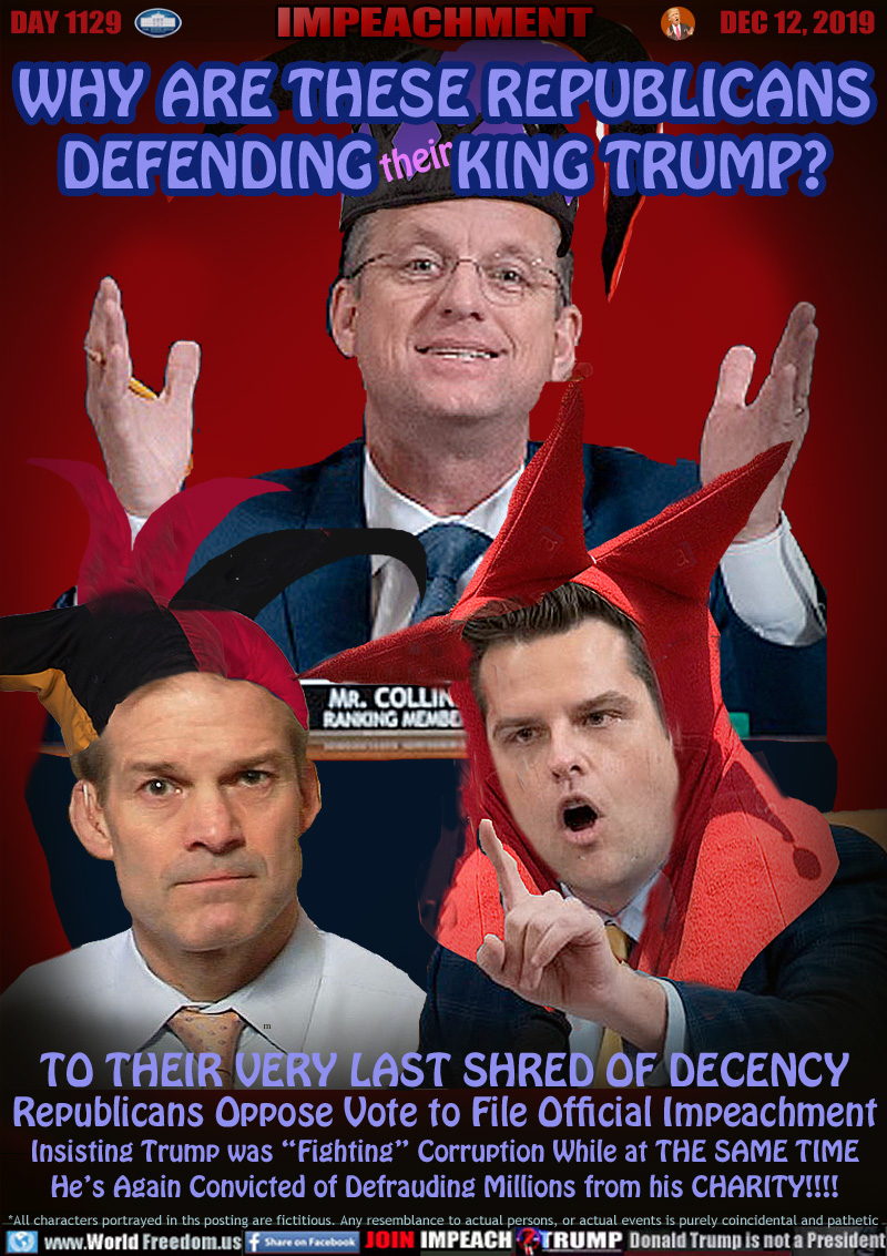 WHY ARE THESE REPUBLICANS
DEFENDING THEIR KING TRUMP?

TO THEIR VERY LAST SHRED OF DECENCY
Republicans Oppose Vote to File Official Impeachment
Insisting Trump was “Fighting” Corruption While at THE SAME TIME
He’s Again Convicted of Defrauding Millions from his CHARITY!!!!