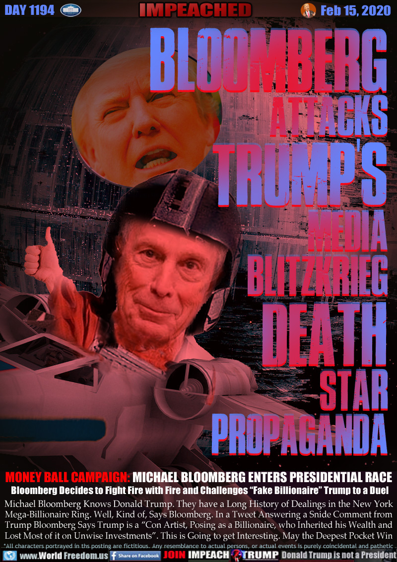 BLOOMBERG
ATTACKS
TRUMP S
MEDIA
BLITZKRIEG
DEATH
STAR
PROPAGANDA

MONEY BALL CAMPAIGN: MICHAEL BLOOMBERG ENTERS PRESIDENTIAL RACE 
Bloomberg Decides to Fight Fire with Fire and Challenges “Fake Billionaire” Trump to a Duel

Michael Bloomberg Knows Donald Trump. They have a Long History of Dealings in the New York
Mega-Billionaire Ring. Well, Kind of, Says Bloomberg. In a Tweet Answering a Snide Comment from
Trump Bloomberg Says Trump is a “Con Artist, Posing as a Billionaire, who Inherited his Wealth and
Lost Most of it on Unwise Investments”. This is Going to get Interesting. May the Deepest Pocket Win