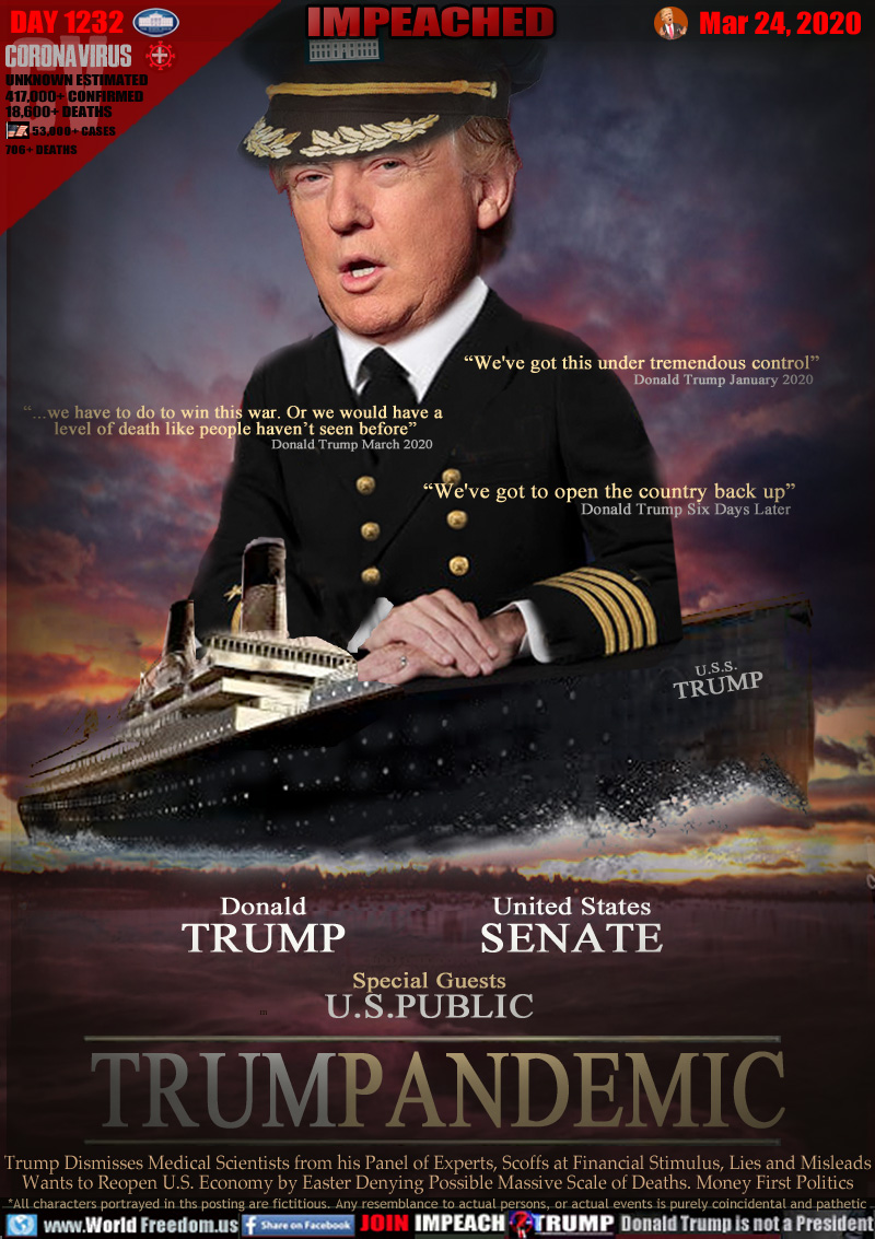 “We've got this under tremendous control”
Donald Trump January 2020

“we have to do to win this war. Or we would have a 
level of death like people haven’t seen before”
Donald Trump March 2020

“We've got to open the country back up”
Donald Trump Six Days Later

Donald
TRUMP

United States
SENATE

Special Guests
U.S.PUBLIC

TRUMPANDEMIC

Trump Dismisses Medical Scientists from his Panel of Experts, Scoffs at Financial Stimulus, Lies and Misleads
Wants to Reopen U.S. Economy by Easter Denying Possible Massive Scale of Deaths. Money First Politics