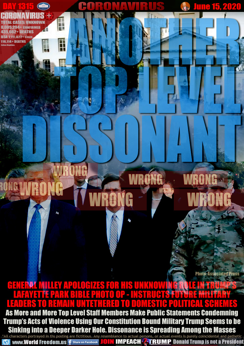 ANOTHER
TOP LEVEL
DISSONANT

GENERAL MILLEY APOLOGIZES FOR HIS UNKNOWING ROLE IN TRUMP’S
LAFAYETTE PARK BIBLE PHOTO OP - INSTRUCTS FUTURE MILITARY
LEADERS TO REMAIN UNTETHERED TO DOMESTIC POLITICAL SCHEMES
As More and More Top Level Staff Members Make Public Statements Condemning
Trump’s Acts of Violence Using Our Constitution Bound Military Trump Seems to be
Sinking into a Deeper Darker Hole. Dissonance is Spreading Among the Masses
