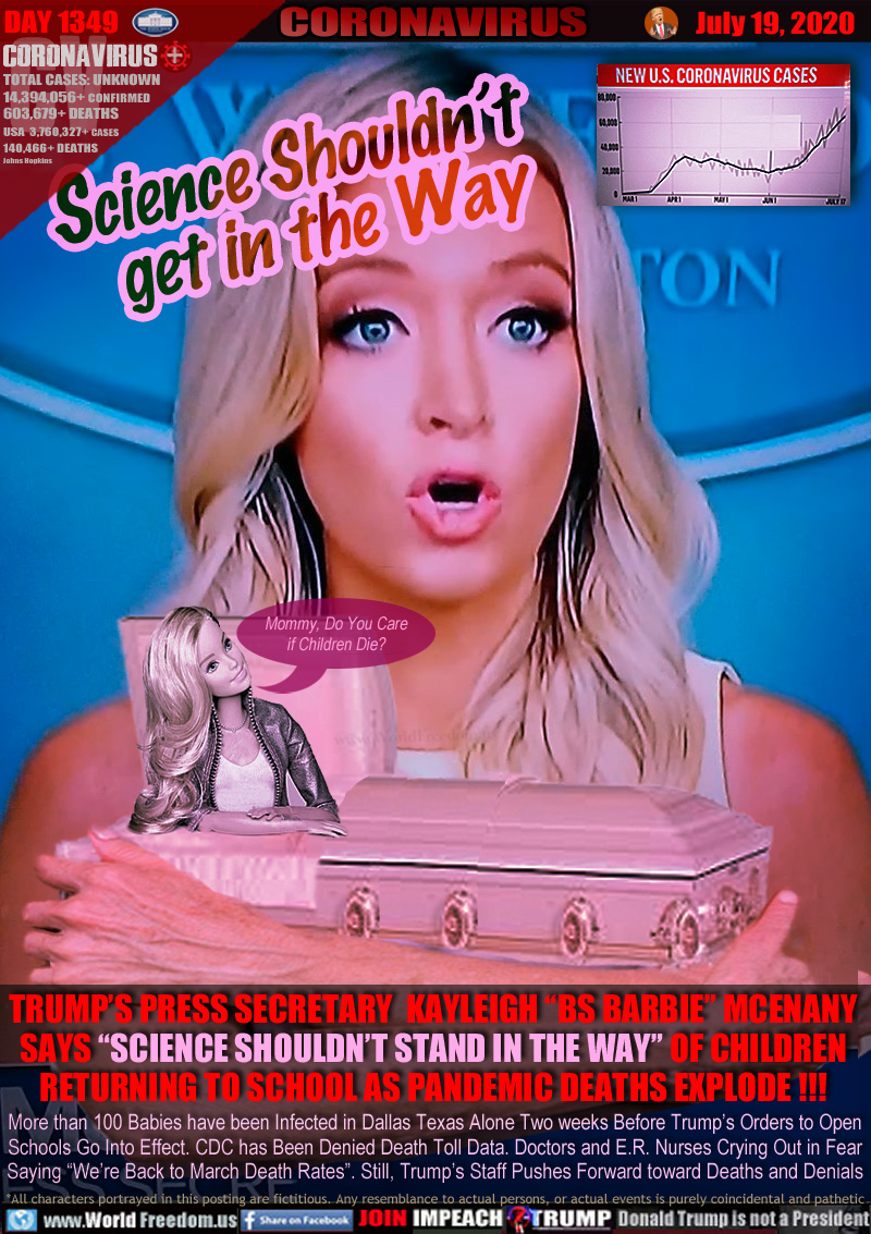 Science shouldn't get in the Way

TRUMP’S PRESS SECRETARY  KAYLEIGH “BS BARBIE” MCENANY
SAYS “SCIENCE SHOULDN’T STAND IN THE WAY” OF CHILDREN
RETURNING TO SCHOOL AS PANDEMIC DEATHS EXPLODE !!!

Baby Barbie in casket 