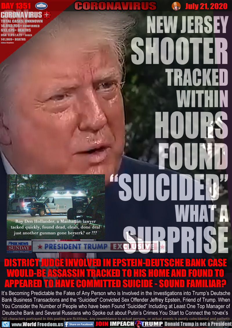 NEW JERSEY
SHOOTER
TRACKED
WITHIN
HOURS
FOUND
“SUICIDED”
WHAT A
SURPRISE

Roy Den Hollander, a Manhattan lawyer
tacked quickly, found dead, clean, done deal
just another gunman gone berzerk? or ???

DISTRICT JUDGE INVOLVED IN EPSTEIN-DEUTSCHE BANK CASE
WOULD-BE ASSASSIN TRACKED TO HIS HOME AND FOUND TO
APPEARED TO HAVE COMMITTED SUICIDE - SOUND FAMILIAR?

It’s Becoming Predictable the Fates of Any Person who is Involved in the Investigations into Trump’s Deutsche
Bank Business Transactions and the “Suicided” Convicted Sex Offender Jeffrey Epstein, Friend of Trump. When
You Consider the Number of People who have been Found “Suicided” Including at Least One Top Manager of
Deutsche Bank and Several Russians who Spoke out about Putin’s Crimes You Start to Connect the ?????’s