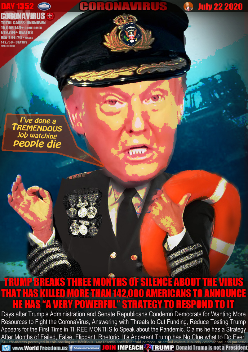 TRUMP BREAKS THREE MONTHS OF SILENCE ABOUT THE VIRUS
THAT HAS KILLED MORE THAN 142,000 AMERICANS TO ANNOUNCE
HE HAS “A VERY POWERFUL” STRATEGY TO RESPOND TO IT

Titanic Captain Trump 