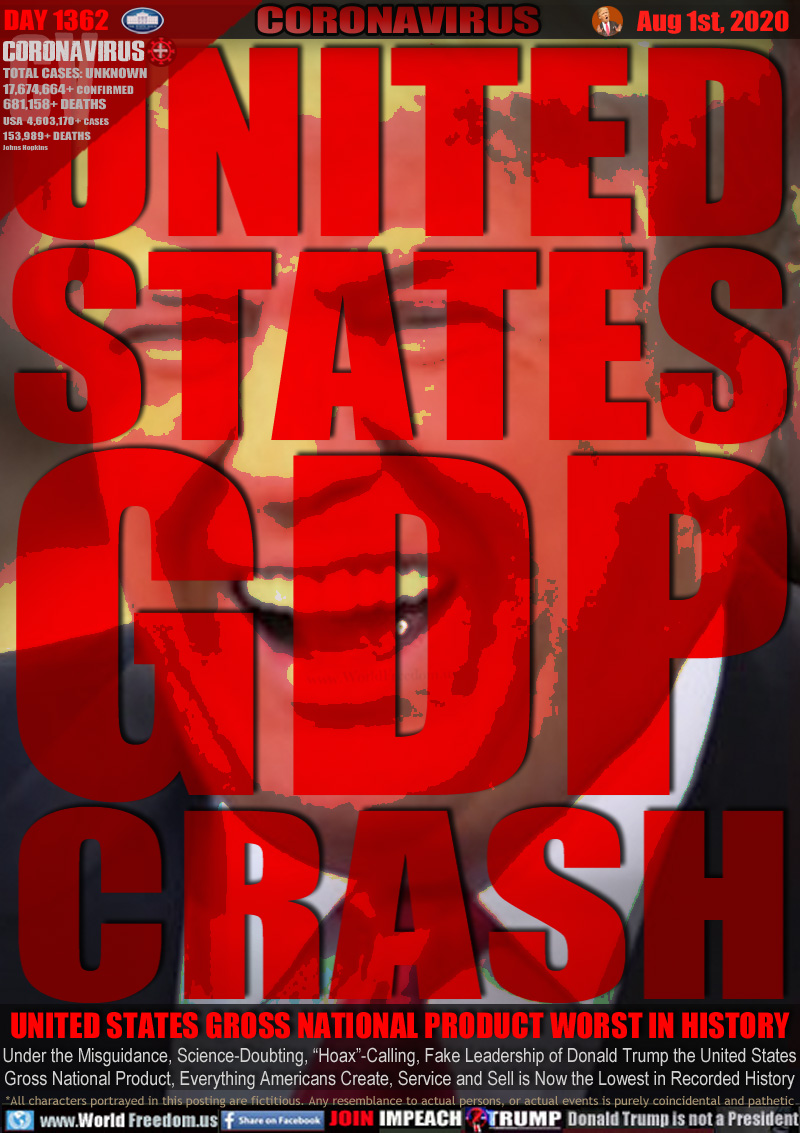 UNITED
STATES
GDP
CRASH

UNITED STATES GROSS NATIONAL PRODUCT WORST IN HISTORY

Under the Misguidance, Science-Doubting, “Hoax”-Calling, Fake Leadership of Donald Trump the United States
Gross National Product, Everything Americans Create, Service and Sell is Now the Lowest in Recorded History