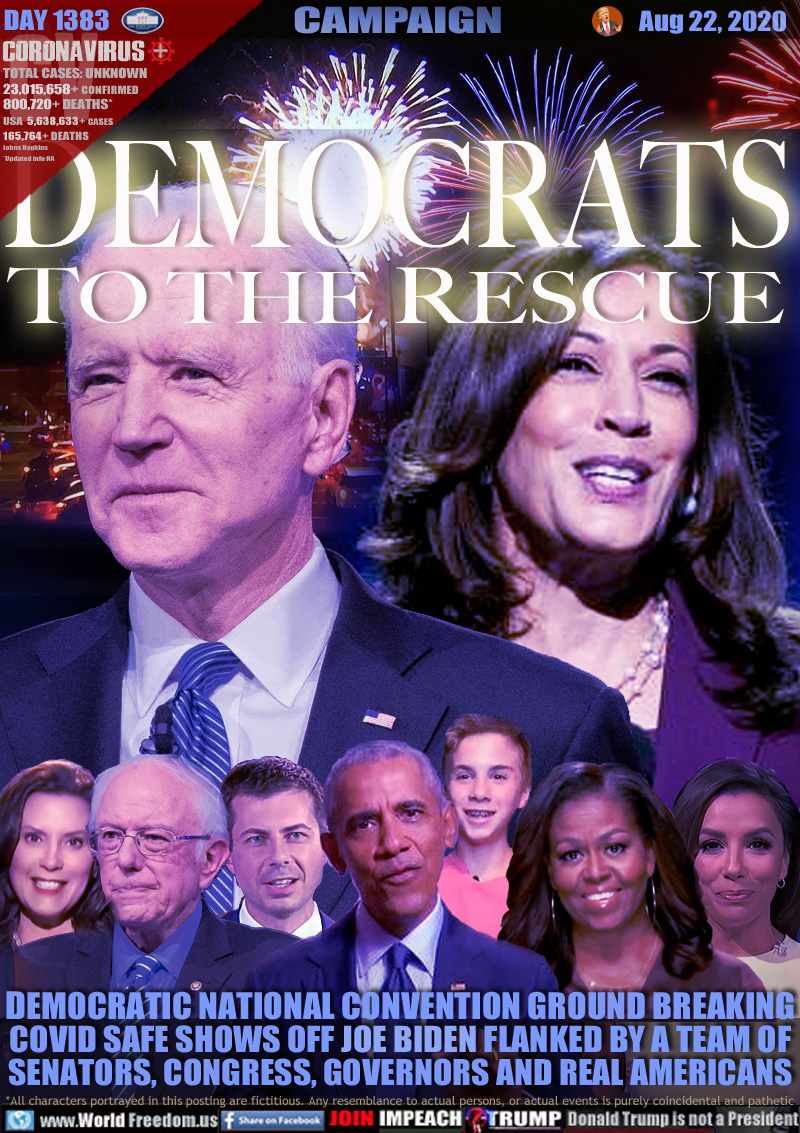 DEMOCRATS
TO THE RESCUE

DEMOCRATIC NATIONAL CONVENTION GROUND BREAKING
COVID SAFE SHOWS OFF JOE BIDEN FLANKED BY A TEAM OF
SENATORS, CONGRESS, GOVERNORS AND REAL AMERICANS

Shown: Presidential Candidates Bernie Sanders, Pete Buttigieg, Michigan Governor Gretchen Whitmer, President Barack and First Lady Michelle Obama, Host Eva Longora