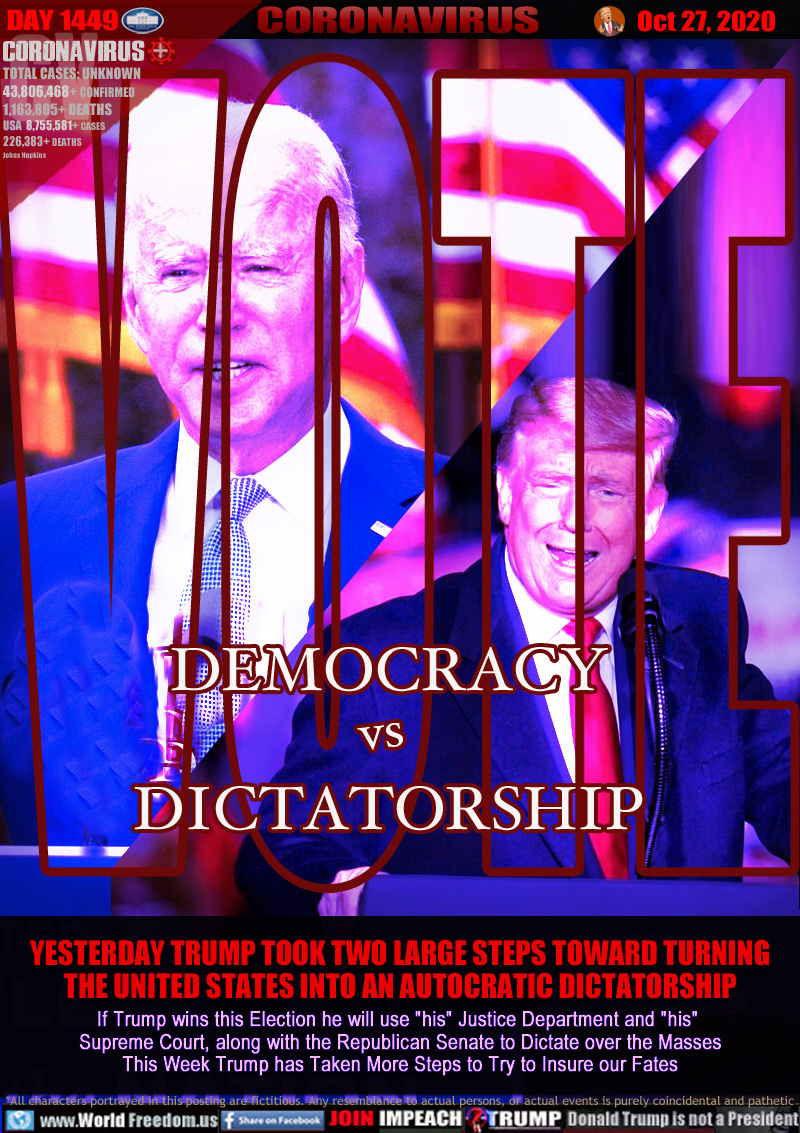 2020 DEMOCRACY vs
DICTATORSHIP

YESTERDAY TRUMP TOOK TWO LARGE STEPS TOWARD TURNING
THE UNITED STATES INTO AN AUTOCRATIC DICTATORSHIP

If Trump wins this Election he will use 