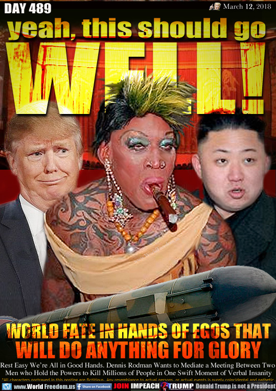 yeah, this should go
WELL!
WORLD FATE IN HANDS OF EGOS THAT
WILL DO ANYTHING FOR GLORY

Rest Easy We're All in Good Hands. Dennis Rodman Wants to Mediate a Meeting Between Two 
Men who Hold the Powers to Kill Millions of People in One Swift Moment of Verbal Insanity