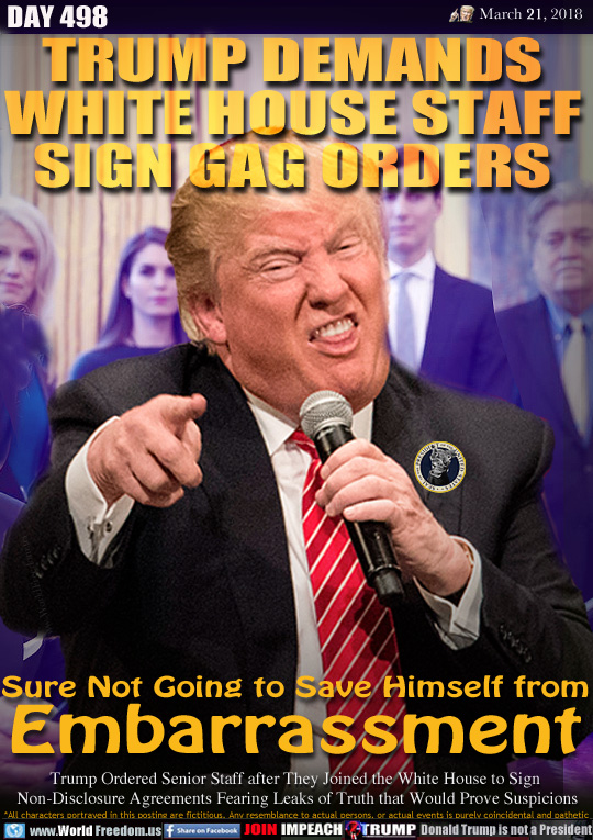 TRUMP DEMANDS
WHITE HOUSE STAFF
SIGN GAG ORDERS

Sure Not Going to Save Himself from
Embarrassment

Trump Ordered Senior Staff after They Joined the White House to Sign 
Non-Disclosure Agreements Fearing Leaks of Truth that Would Prove Suspicions