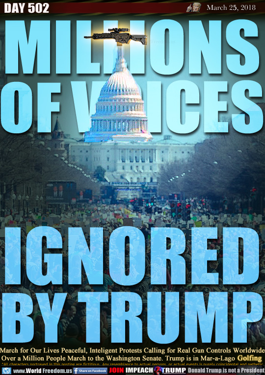 MILLIONS
OF VOICES
IGNORED
BY TRUMP

March for Our Lives Peaceful, Inteligent Protests Calling for Real Gun Controls Worldwide
Over a Million People March to the Washington Senate. Trump is in Mar-a-Lago Golfing