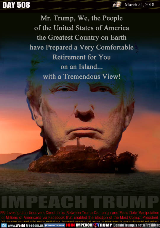 IMPEACH TRUMP

Mr. Trump, We, the People
of the United States of America
the Greatest Country on Earth
have Prepared a Very Comfortable
Retirement for You
on an Island...
with a Tremendous View!