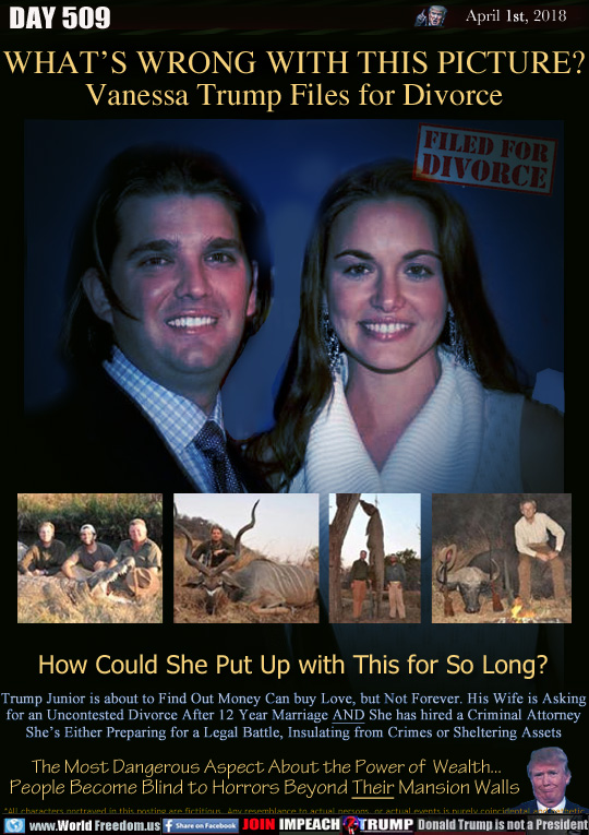 WHATS WRONG WITH THIS PICTURE?
Vanessa Trump Files for Divorce

How Could She Put Up with This for So Long?

Trump Junior is about to Find Out Money Can buy Love, but Not Forever. His Wife is
Asking for Uncontested Divorce After 12 Year Marriage AND Has hired a Criminal Attorney
Shes Either Preparing for a Legal Battle, To be Implicated in Crimes or Sheltering Assets

People Become Blind to Horrors Beyond Their Mansion Walls