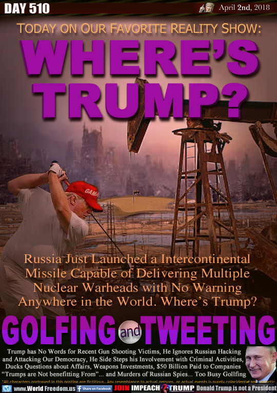 TODAY ON OUR FAVORITE REALITY SHOW:
WHERES
TRUMP?

Russia Just Launched a Intercontinental
Missile Capable of Delivering Multiple
Nuclear Warheads with No Warning
Anywhere in the World. Wheres Trump?

GOLFING and TWEETING