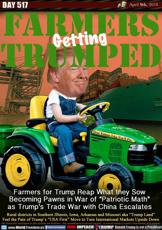 FARMERS
GET 
TRUMPED

Farmers for Trump Reap What they Sow
Becoming Pawns in War of 'Patriotic Math
as Trump's Trade War with China Escalates

Rural districts in Southern Illinois, Iowa, Arkansas and Missouri aka 'Trump Land
Feel the Pain of Trump's 'USA First Move to Turn International Markets Upside Down