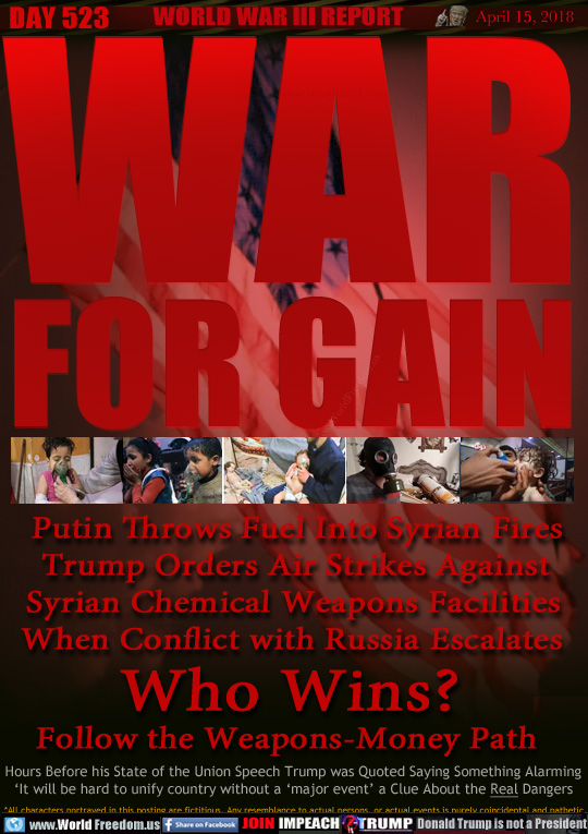 WAR FOR GAIN

Putin Throws Fuel Into Syrian Fires
Trump Orders Air Strikes Against
Syrian Chemical Weapons Facilities
When Conflict with Russia Escalates
Who Wins?
Follow the Weapons-Money Path

Hours Before his State of the Union Speech Trump was Quoted Saying Something Alarming
'It will be hard to unify country without a 'major event' a Clue About the Real Dangers