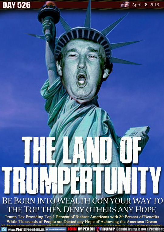 THE LAND OF
TRUMPERTUNITY

 BE BORN INTO WEALTH CON YOUR WAY TO
THE TOP THEN DENY OTHERS ANY HOPE

Trump Tax Providing Top 1 Percent of Richest Americans with 80 Percent of Benefits
While Thousands of People are Denied any Hope of Achieving the American Dream
