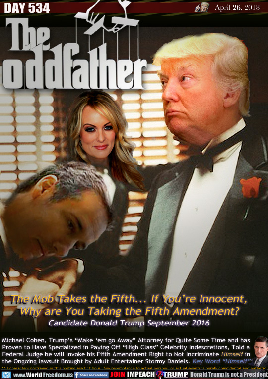 THE ODDFATHER

The Mob Takes the Fifth... If You're Innocent,
Why are You Taking the Fifth Amendment?
Candidate Donald Trump September 2016

Michael Cohen, Trump's 'Make 'em go Away Attorney for Quite Some Time and has Proven to Have Specialized in Paying Off 'High Class Celebrity Indescretions, Told a Federal Judge he will Invoke his Fifth Amendment Right to Not Incriminate Himself in the Ongoing lawsuit Brought by Adult Entertainer Stormy Daniels. Key Word 'Himself