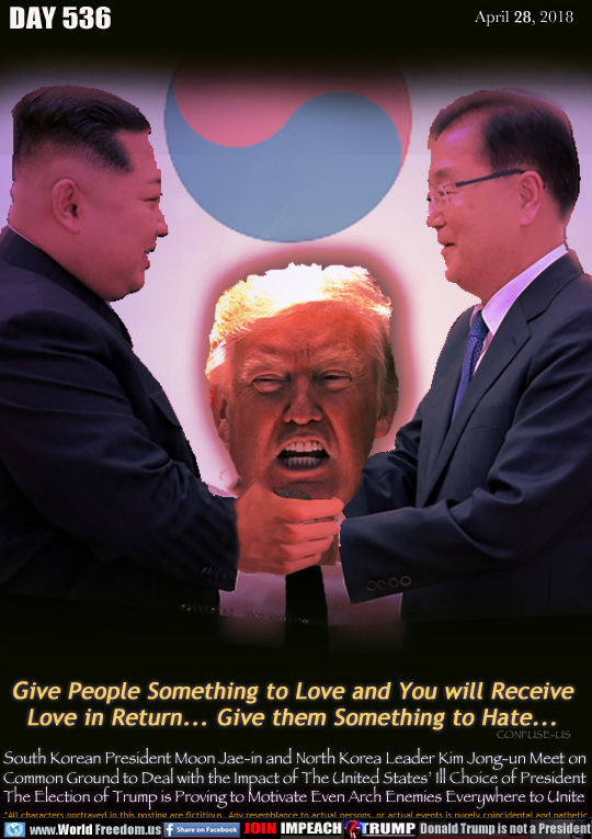 Yin an Yang?

Give People Something to Love and You will Receive
Love in Return... Give them Something to Hate...

South Korean President Moon Jae-in and North Korea Leader Kim Jong-un Meet on Common Ground to Deal with the Impact of The United States' Ill Choice of President The Election of Trump is Proving to Motivate Even Arch Enemies Everywhere to Unite