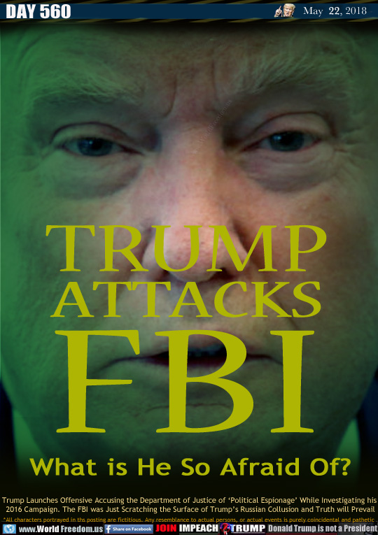 TRUMP
ATTACKS
FBI

What is He So Afraid Of?

Trump Launches Offensive Accusing the Department of Justice of 'Political Espionage' While Investigating his 2016 Campaign. The FBI was Just Scratching the Surface of Trump's Russian Collusion and Truth will Prevail