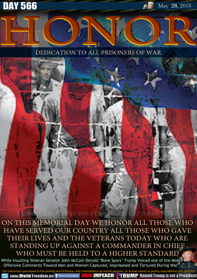 HONOR

ON THIS MEMORIAL DAY WE HONOR ALL THOSE WHO HAVE SERVED OUR COUNTRY ALL THOSE WHO GAVE THEIR LIVES AND THE VETERANS TODAY WHO ARE STANDING UP AGAINST A COMMANDER IN CHIEF WHO MUST BE HELD TO A HIGHER STANDARD