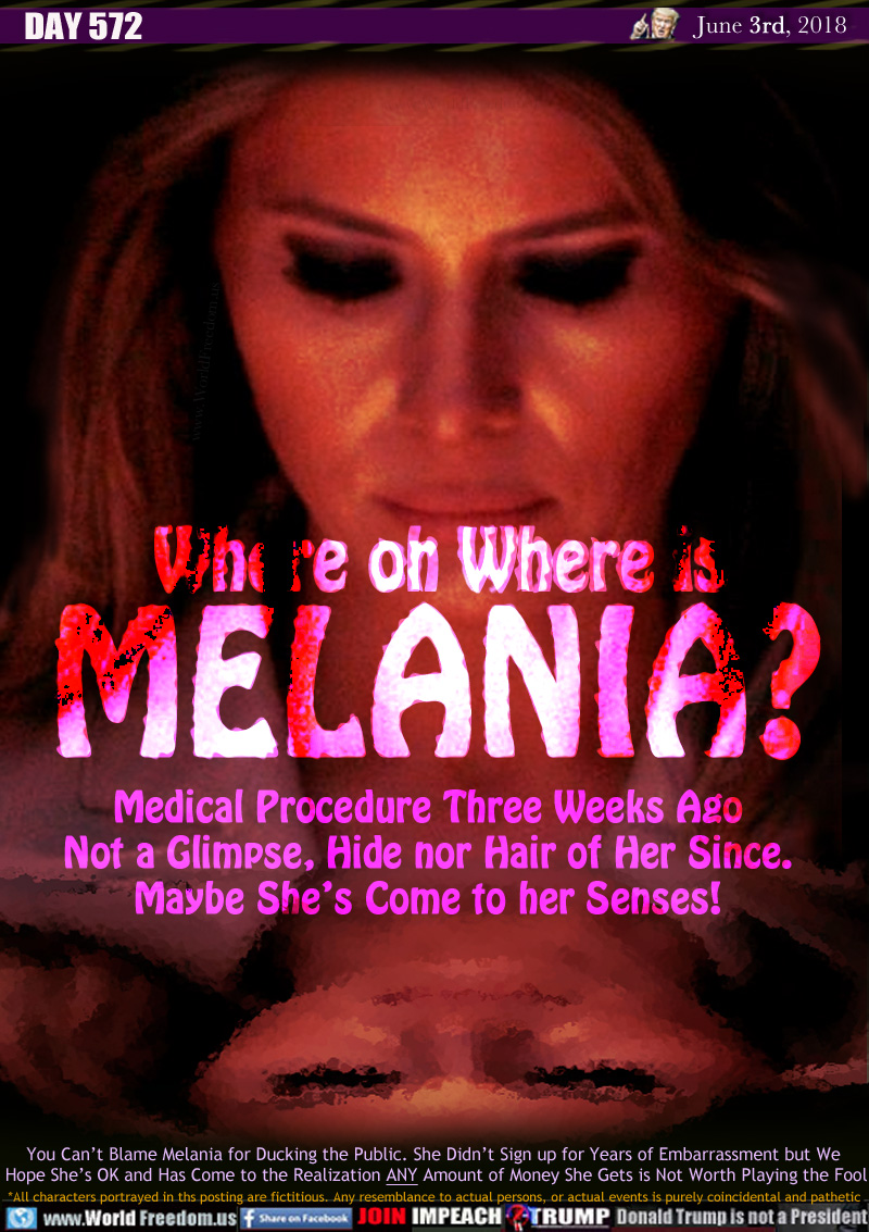 Where or Where is
MELANIA?

Medical Procedure Three Weeks Ago
Not a Glimpse, Hide nor Hair of Her Since.
Maybe She's Come to her Senses!

You Can't Blame Melania for Ducking the Public. She Didn't Sign up for Years of Embarrassment but We 
Hope She's OK and Has Come to the Realization ANY Amount of Money She Gets is Not Worth Playing the Fool