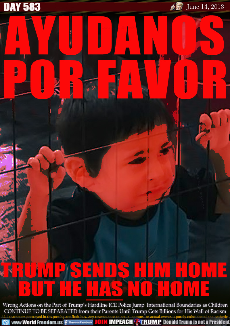 AYUDANOS
POR FAVOR

HELP US PLEASE

TRUMP SENDS HIM HOME
BUT HE HAS NO HOME

Wrong Actions on the Part of Trump's Hardline ICE Police Jump  International Boundaries as Children
CONTINUE TO BE SEPARATED from their Parents Until Trump Gets Billions for His Wall of Racism