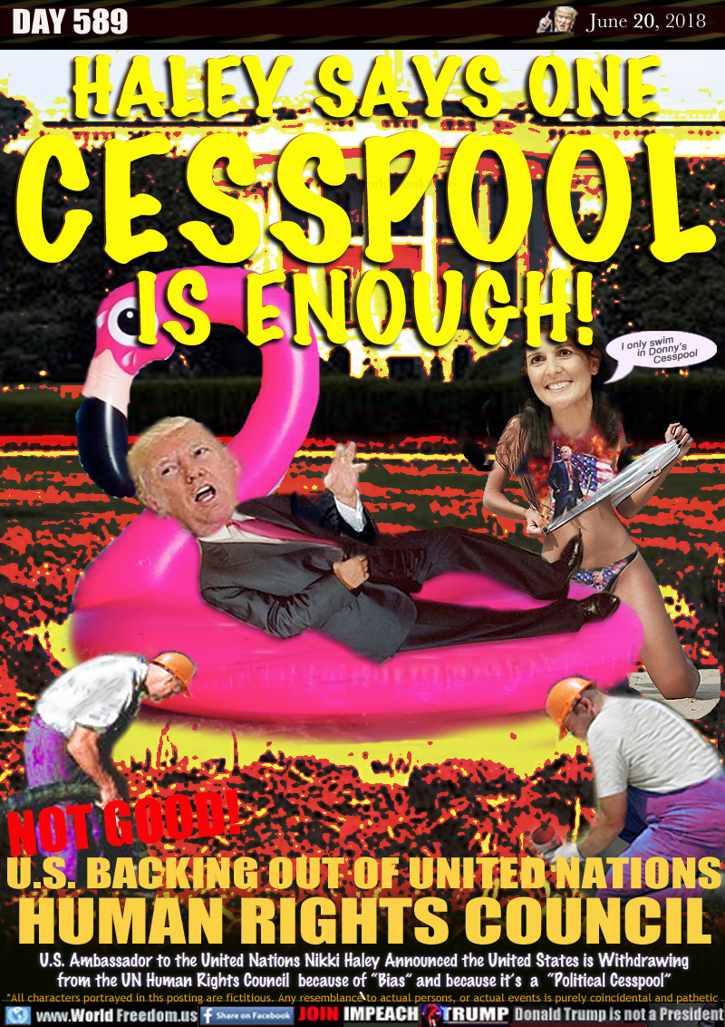 HALEY SAYS ONE
CESSPOOL
IS ENOUGH!

NOT GOOD! U.S. BACKING OUT OF UNITED NATIONS
HUMAN RIGHTS COUNCIL

U.S. Ambassador to the United Nations Nikki Haley announced the United States is withdrawing from the UN Human Rights Council  because of 'Bias and because it's a 'Political Cesspool