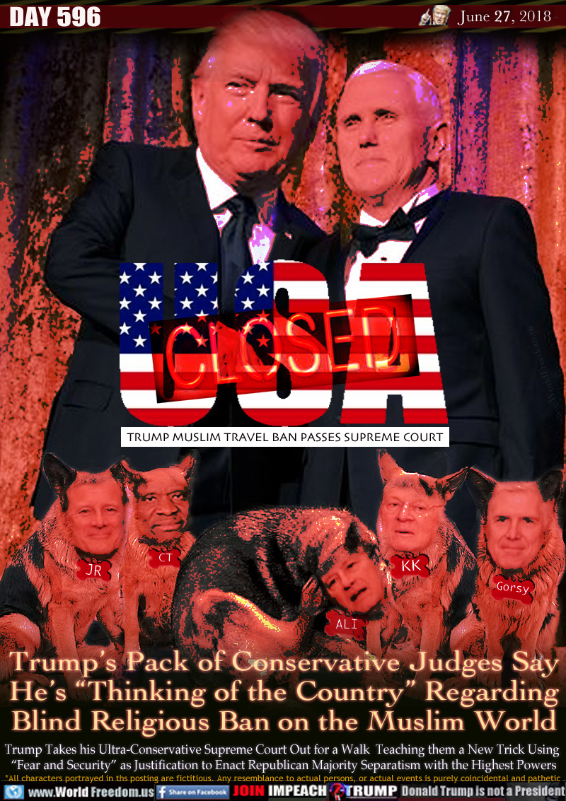 USA CLOSED
TRUMP MUSLIM TRAVEL BAN PASSES SUPREME COURT

Trump's Pack of Conservative Judges Say
He's 'Thinking of the Country Regarding
Blind Religious Ban on the Muslim World

Trump Takes his Ultra-Conservative Supreme Court Out for a Walk Teaching them a New Trick Using 
'Fear and Security as Justification to Enact Republican Majority Separatism with the Highest Powers