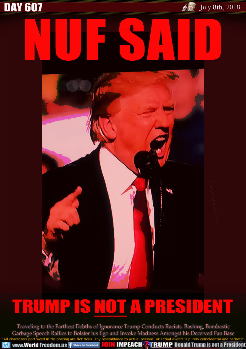 NUF SAID

TRUMP IS NOT A PRESIDENT

Traveling to the Farthest Debths of Ignorance Trump Conducts Racists, Bashing, Bombastic Garbage Speech Rallies to Bolster his Ego and Invoke Madness Amongst his Deceived Fan Base