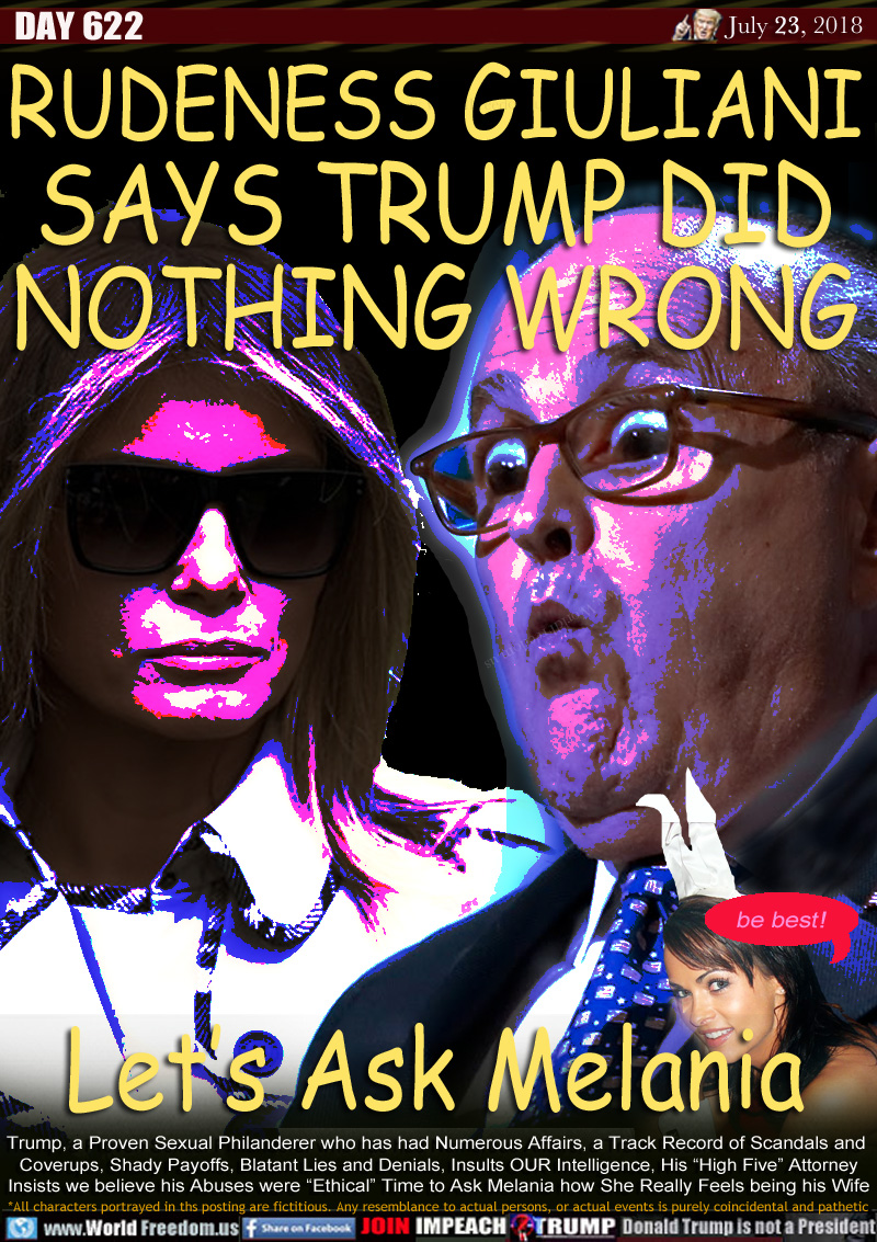 RUDENESS GIULIANI
SAYS TRUMP DID
NOTHING WRONG

Let's Ask Melania

Trump, a Proven Sexual Philanderer who has had Numerous Affairs, a Track Record of Scandals and 
Coverups, Shady Payoffs, Blatant Lies and Denials, Insults OUR Intelligence, His 'High Five Attorney
Insists we believe his Abuses were 'Ethical Time to Ask Melania how She Really Feels being his Wife

Karen McDougal - Playboy Playmate