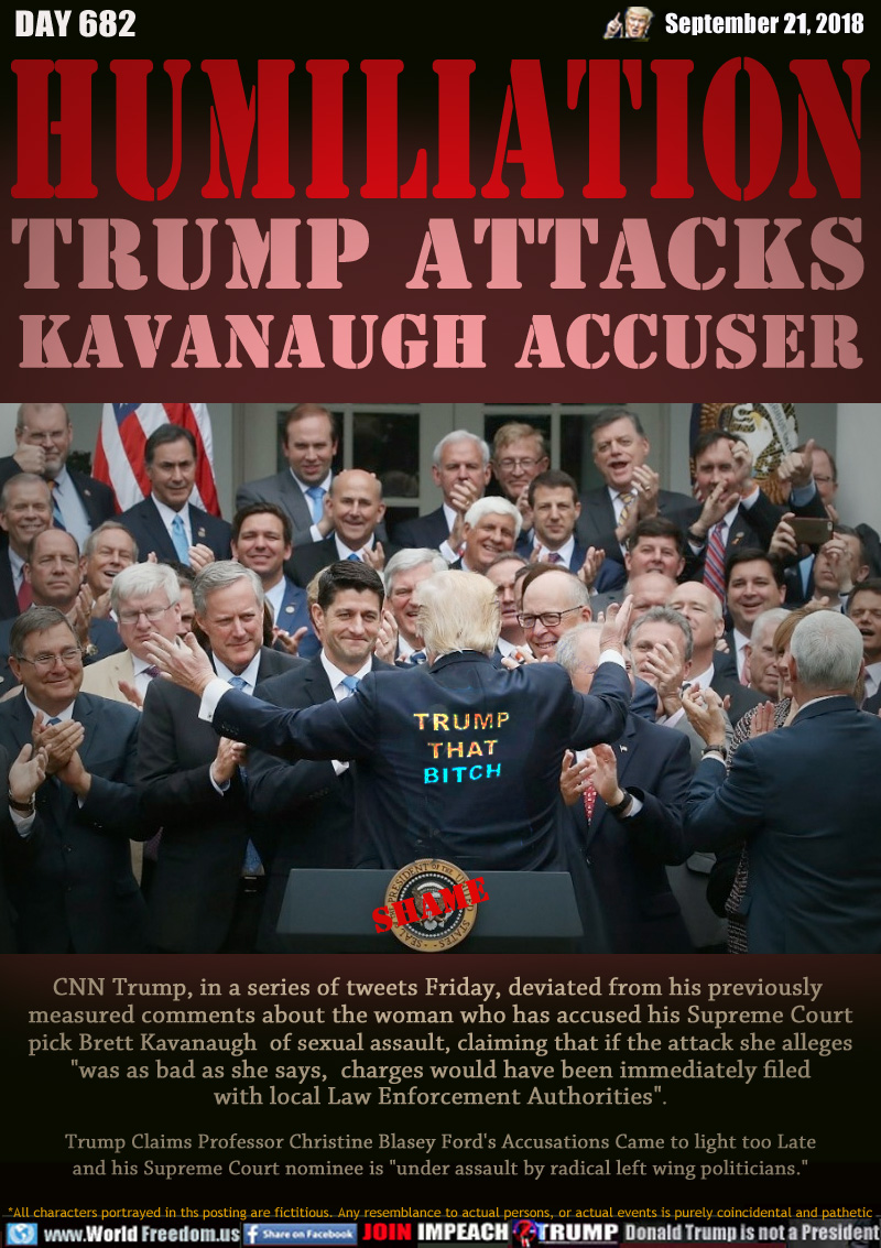 HUMILIATION TRUMP ATTACKS
KAVANAUGH ACCUSER

CNN Trump, in a series of tweets Friday, deviated from his previously measured comments about the woman who has accused his Supreme Court pick Brett Kavanaugh  of sexual assault, claiming that if the attack she alleges 