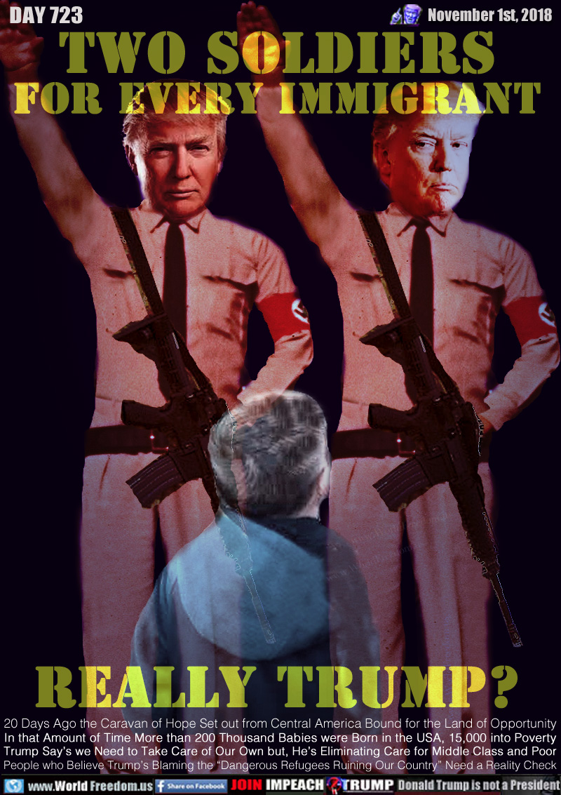 TWO SOLDIERS
FOR EVERY IMMIGRANT

REALLY TRUMP?

20 Days Ago the Caravan of Hope Set out from Central America Bound for the Land of Opportunity. In that Amount of Time More than 200 Thousand Babies were Born in the USA, 15,000 into Poverty. Trump Say’s we Need to Take Care of Our Own but, He’s Eliminating Care for Middle Class and Poor. People who Believe Trump’s Blaming the “Dangerous Refugees Ruining Our Country” Need a Reality Check