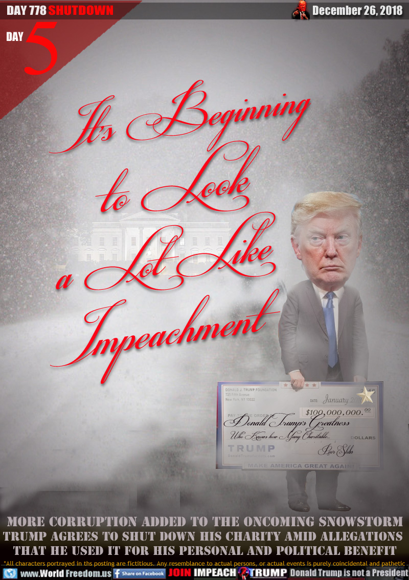 It’s Beginning
to Look
a Lot Like  
Impeachment

MORE CORRUPTION ADDED TO THE ONCOMING SNOWSTORM
Trump agrees to shut down his charity amid allegations 
that he used it for HIS personal and political benefit