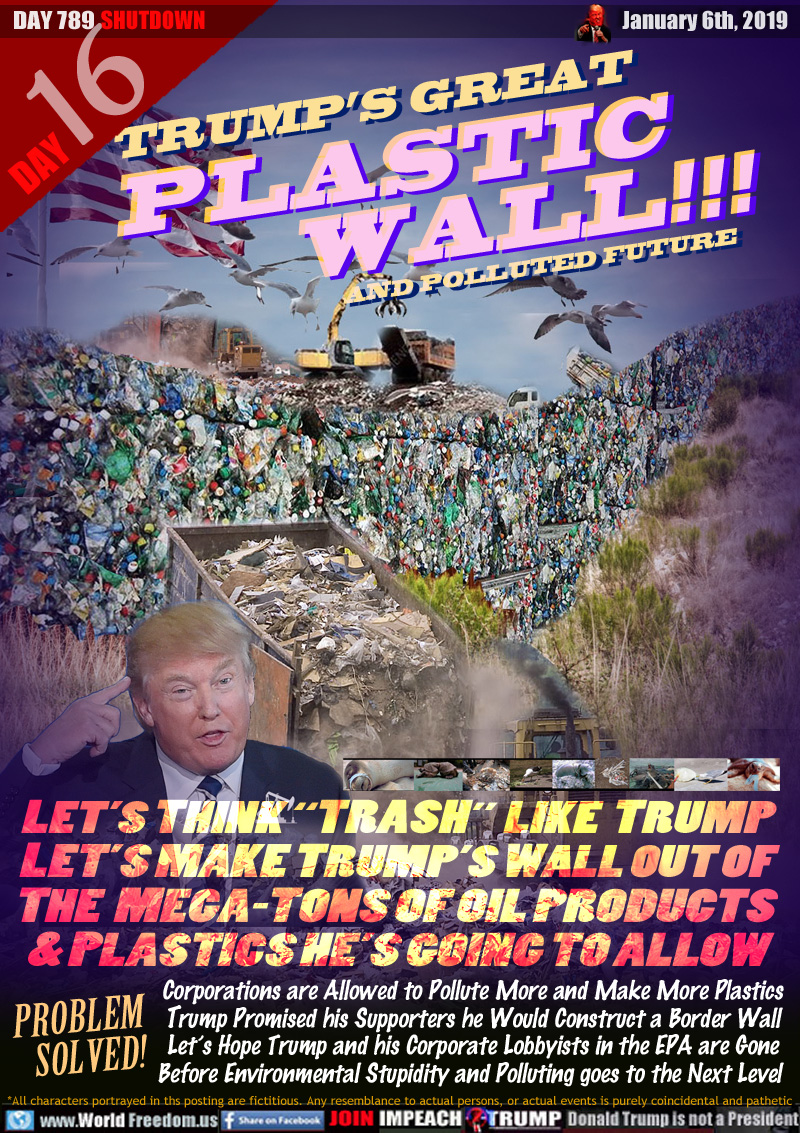 TRUMP’S GREAT PLASTIC WALL!!!

LET’S THINK “TRASH”  LIKE  TRUMP
LET’S MAKE TRUMP’S WALL OUT OF
THE  MEGA-TONS OF OIL PRODUCTS 
& PLASTICS HE’S GOING TO ALLOW

PROBLEM SOLVED!

Corporations are Allowed to Pollute More and Make More Plastics Trump Promised his Supporters he Would Construct a Border Wall Let’s Hope Trump and his Corporate Lobbyists in the EPA are Gone Before Environmental Stupidity and Polluting goes to the Next Level