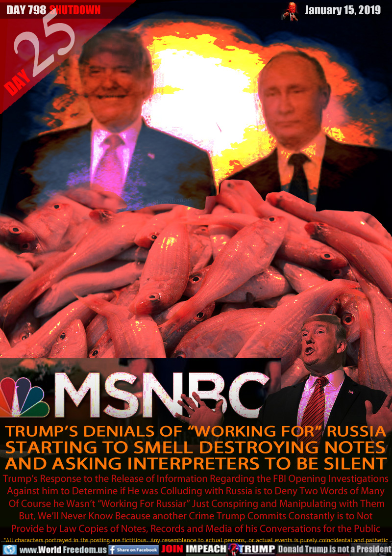 TRUMP’S DENIALS OF “WORKING FOR” RUSSIA
STARTING TO SMELL DESTROYING NOTES
AND ASKING INTERPRETERS TO BE SILENT

Trump’s Response to the Release of Information Regarding the FBI Opening Investigations
Against him to Determine if He was Colluding with Russia is to Deny Two Words of Many Of Course he Wasn’t “Working For Russiar” Just Conspiring and Manipulating with Them But, We’ll Never Know Because another Crime Trump Commits Constantly is to Not
Provide by Law Copies of Notes, Records and Media of his Conversations for the Public