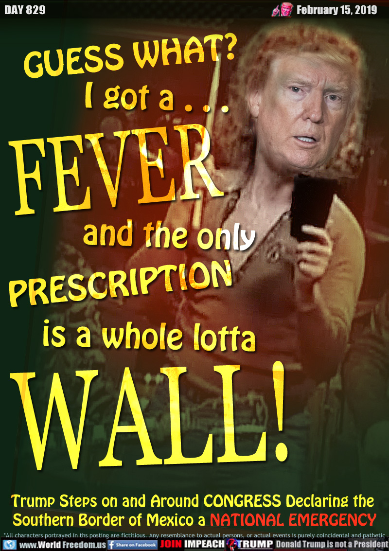 GUESS WHAT?
I GOT A FEVER
and the only
PRESCRIPTION
is a whole lotta
WALL!

Trump Steps on and Around CONGRESS Declaring the 
Southern Border of Mexico a NATIONAL EMERGENCY