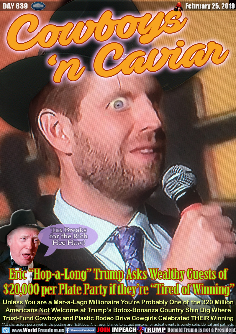 Cowboys
‘n Caviar

Eric “Hop-a-Long” Trump Asks Wealthy Guests of 
$20,000 per Plate Party if they’re “Tired of Winning”

Lil Trump: 