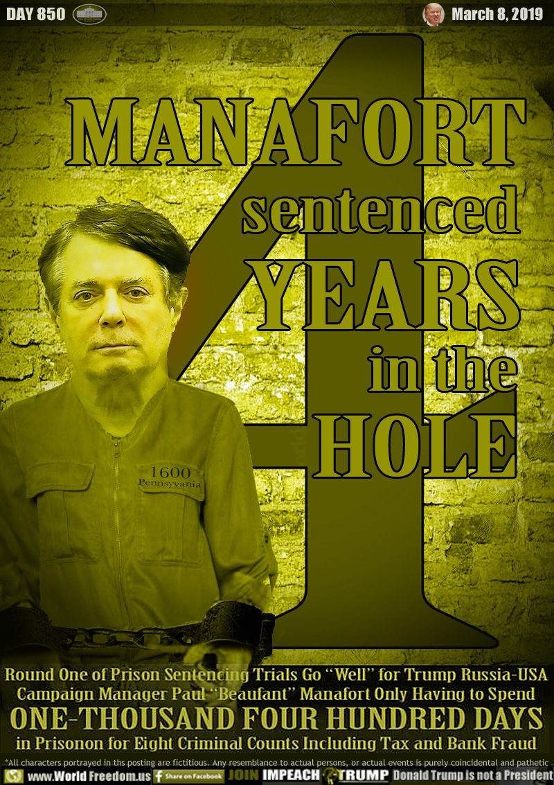 MANAFORT sentenced 4 YEARS in the HOLE

Round One of Prison Sentencing Trials Go “Well” for Trump Russia-USA Campaign Manager Paul “Beaufant” Manafort Only Having to Spend ONE-THOUSAND FOUR HUNDRED DAYS in Prisonon for Eight Criminal Counts Including Tax and Bank Fraud