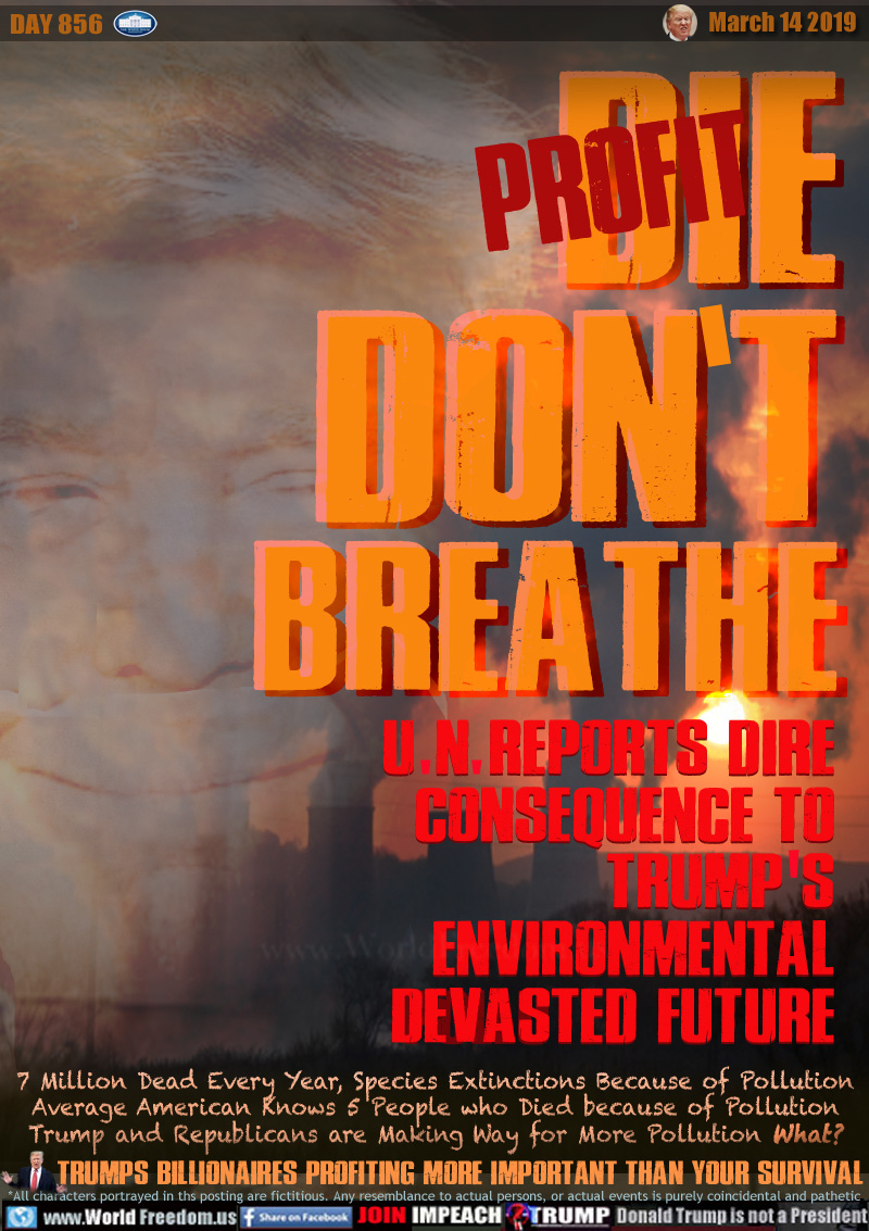 PROFIT/DIE
DON'T
BREATHE

U.N. REPORTS DIRE
CONSEQUENCE TO
TRUMP S
ENVIRONMENTAL
POLLUTED FUTURE

7 Million Dead Every Year, Species Extinctions Because of Pollution Average American Knows 5 People who Died because of Pollution Trump and Republicans are Making Way for More Pollution What?
