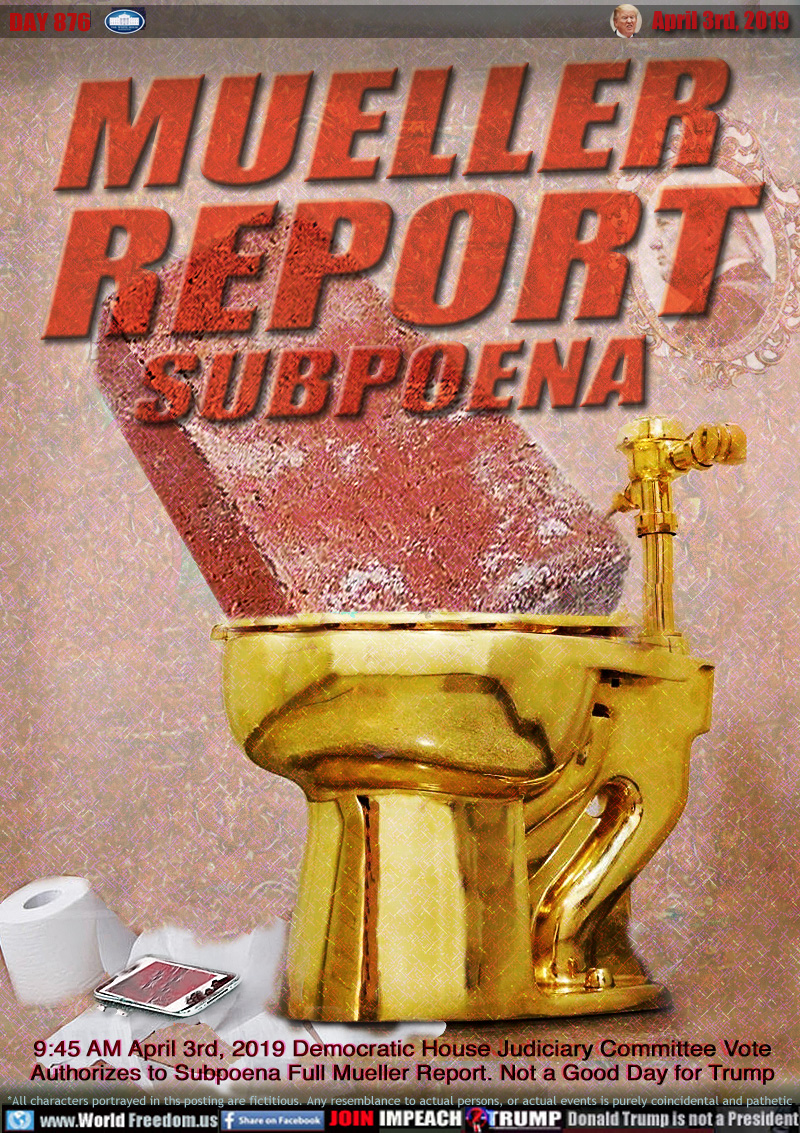 MUELLER
REPORT
SUBPOENA

9:45 AM April 33rd, 2019 Democratic House Intelligence Committee Vote
Authorizes to Supoena Full Mueller Report. Not a Good Day for Trump

Golden toilet with humongous red brick - ref to the phrase 
