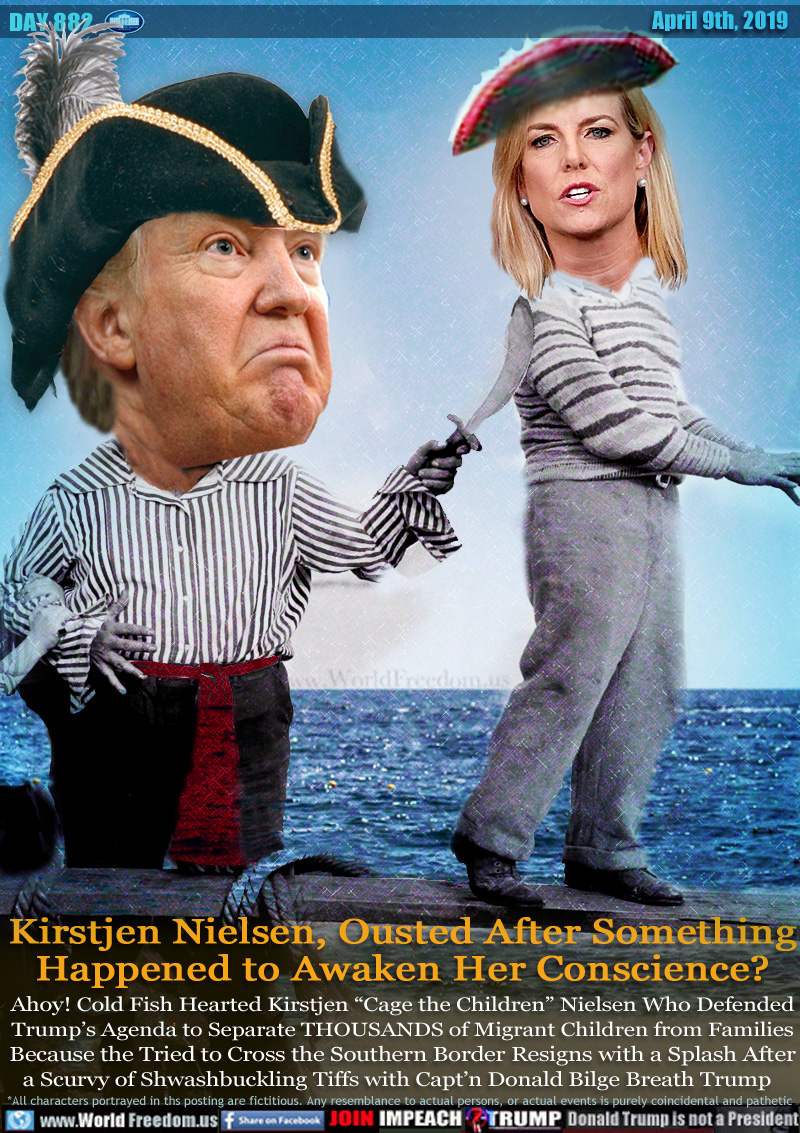 Kirstjen Nielsen, Ousted After Something
Happened to Awaken Her Conscience?
Ahoy! Cold Hearted Kirstjen “Cage the Children” Nielsen Who who Defended
Trump’s Agenda to Separate THOUSANDS of Migrant Children from Families
Because the Tried to Cross the Southern Border Resigns with a Splash After
a Scurvy of Shwashbuckling Tiffs with Capt’n Donald Bilge Breath Trump