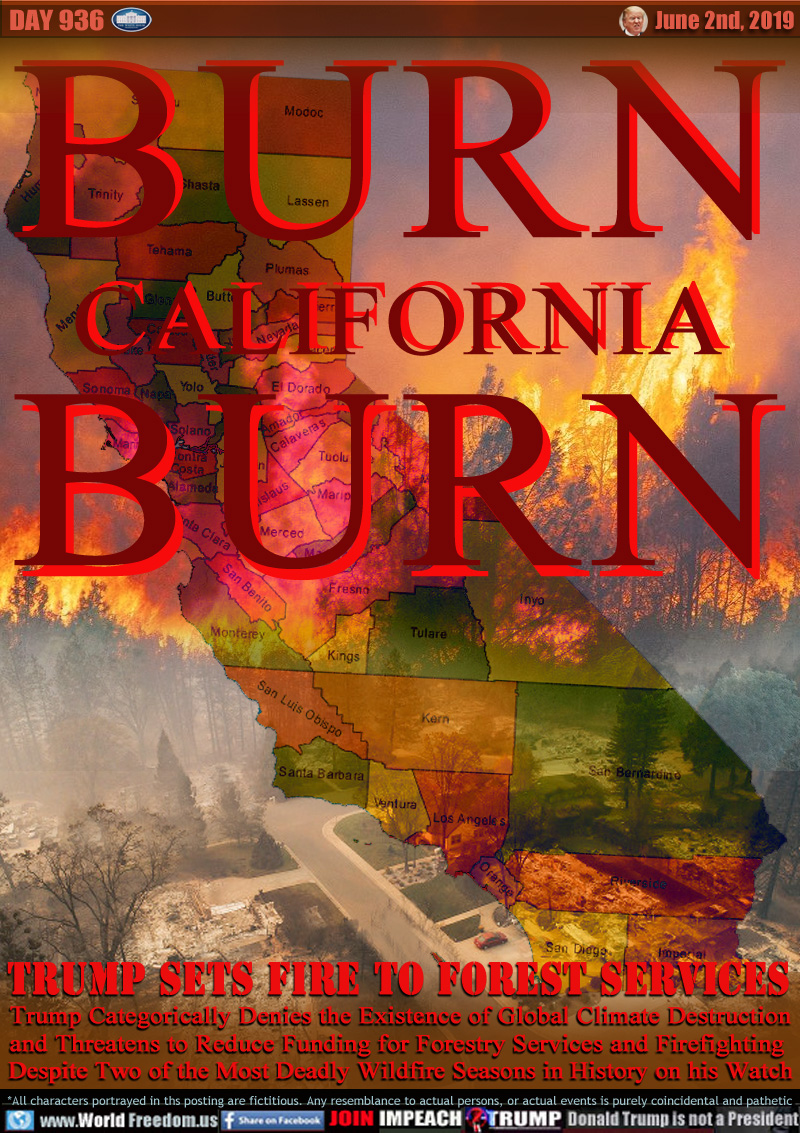 BURN
CALIFORNIA
BURN

TRUMP SETS FIRE TO FOREST SERVICES

Trump Categorically Denies the Existence of Global Climate Destruction and Threatens to Reduce Funding for Forestry Services and Firefighting 
Despite Two of the Most Deadly Wildfire Seasons in History on his Watch