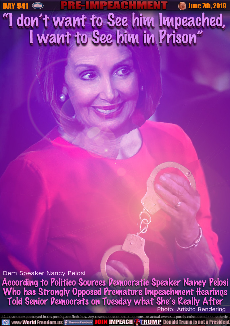 “I don’t want to See him Impeached, 
I want to See him in Prison”
Dem Speaker Nancy Pelosi

(Artistic rendering - Nancy Pelosi holding golden hand cuffs with a devilish smile)

According to Politico Sources Democratic Speaker Nancy Pelosi Who has Strongly Opposed Premature Impeachment Hearings Told Senior Democrats on Tuesday what She’s Really After
