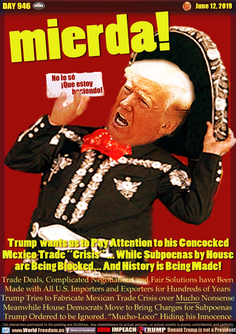 mierda! (Crap!)

Trump  wants us to Pay Attention to his Concocked
Mexico Trade “Crisis” ... While Subpoenas by House
are Being Blocked... And History is Being Made!

Crazy Mariachi Trump 